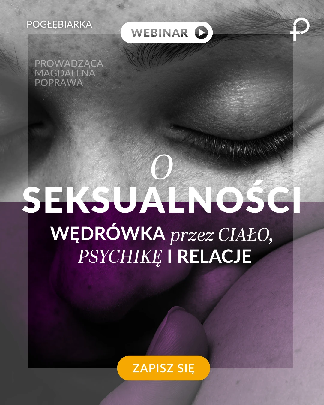 Plakat webinaru O Seksualności: Wędrówka przez ciało, psychikę i relacje. Prowadząca Magdalena Poprawa. Czarno-białe, intymne zbliżenie na zamknięte oko i twarz z fioletowymi akcentami. Na dole żółty przycisk Zapisz się.